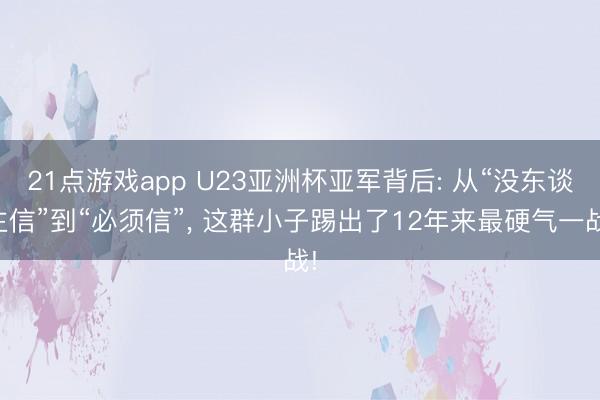 21点游戏app U23亚洲杯亚军背后: 从“没东谈主信”到“必须信”, 这群小子踢出了12年来最硬气一战!