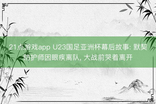 21点游戏app U23国足亚洲杯幕后故事: 默契防护师因眼疾离队， 大战前哭着离开
