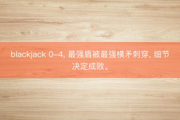 blackjack 0-4, 最强盾被最强横矛刺穿, 细节决定成败。