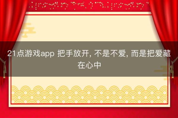 21点游戏app 把手放开， 不是不爱， 而是把爱藏在心中
