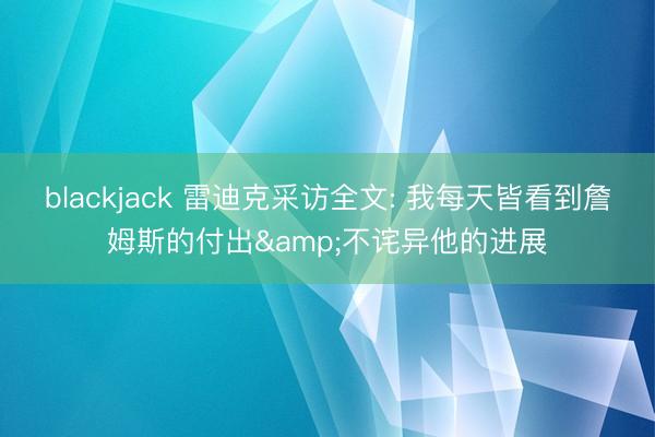 blackjack 雷迪克采访全文: 我每天皆看到詹姆斯的付出&不诧异他的进展