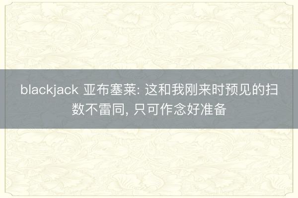blackjack 亚布塞莱: 这和我刚来时预见的扫数不雷同， 只可作念好准备