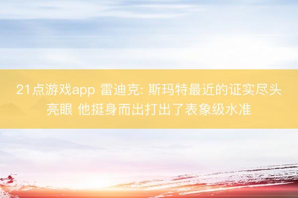 21点游戏app 雷迪克: 斯玛特最近的证实尽头亮眼 他挺身而出打出了表象级水准