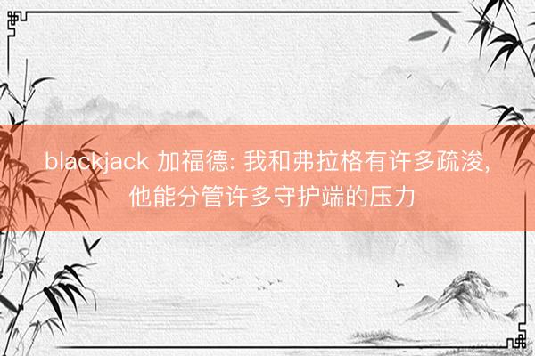 blackjack 加福德: 我和弗拉格有许多疏浚, 他能分管许多守护端的压力