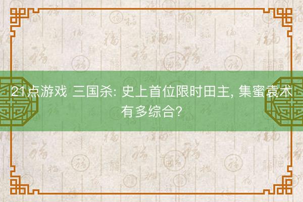 21点游戏 三国杀: 史上首位限时田主， 集蜜袁术有多综合?