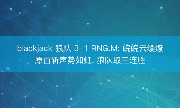 blackjack 狼队 3-1 RNG.M: 皖皖云缨燎原百斩声势如虹， 狼队取三连胜