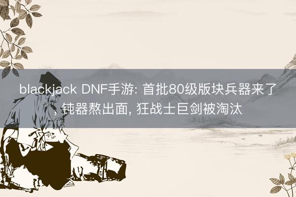 blackjack DNF手游: 首批80级版块兵器来了， 钝器熬出面， 狂战士巨剑被淘汰