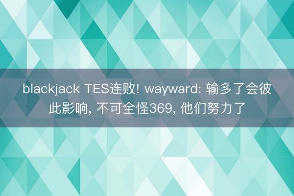 blackjack TES连败! wayward: 输多了会彼此影响, 不可全怪369, 他们努力了