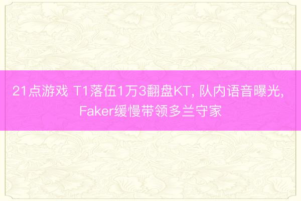 21点游戏 T1落伍1万3翻盘KT， 队内语音曝光， Faker缓慢带领多兰守家