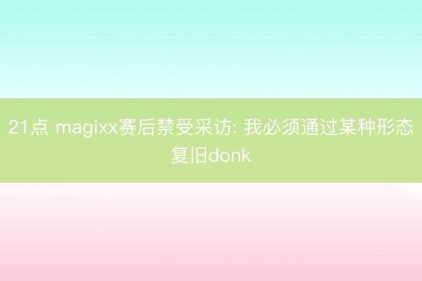 21点 magixx赛后禁受采访: 我必须通过某种形态复旧donk