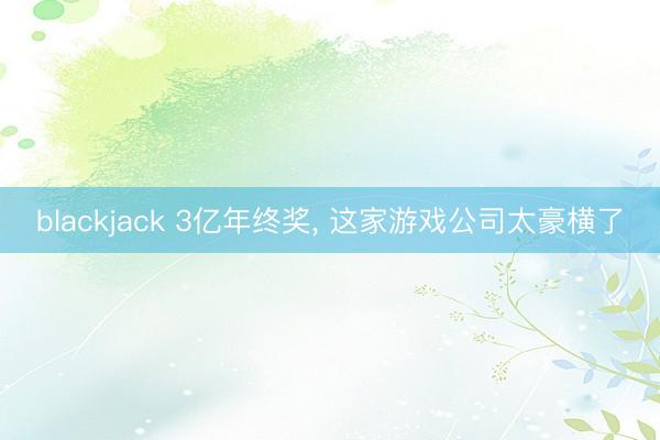 blackjack 3亿年终奖， 这家游戏公司太豪横了