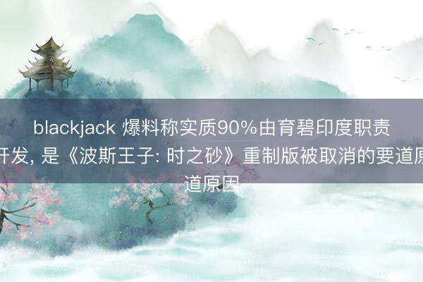 blackjack 爆料称实质90%由育碧印度职责室开发, 是《波斯王子: 时之砂》重制版被取消的要道原因
