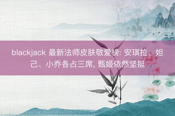 blackjack 最新法师皮肤敬爱榜: 安琪拉、妲己、小乔各占三席， 甄姬依然坚挺