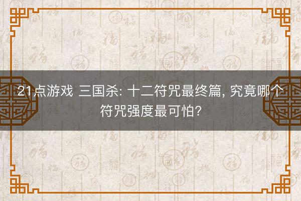 21点游戏 三国杀: 十二符咒最终篇, 究竟哪个符咒强度最可怕?