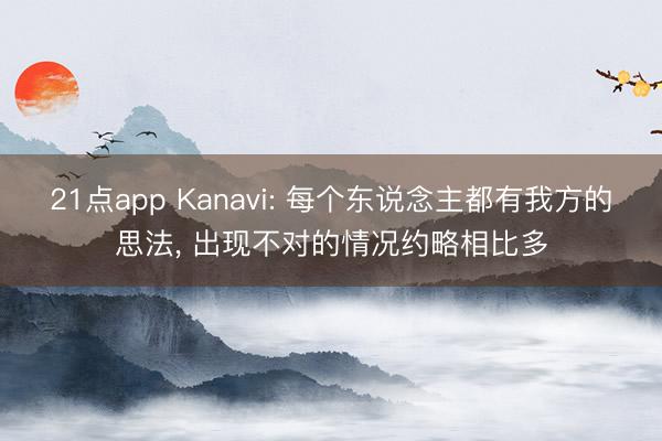 21点app Kanavi: 每个东说念主都有我方的思法， 出现不对的情况约略相比多