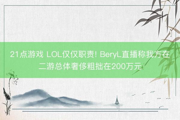 21点游戏 LOL仅仅职责! BeryL直播称我方在二游总体奢侈粗拙在200万元