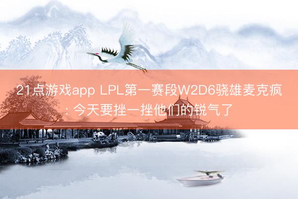 21点游戏app LPL第一赛段W2D6骁雄麦克疯: 今天要挫一挫他们的锐气了