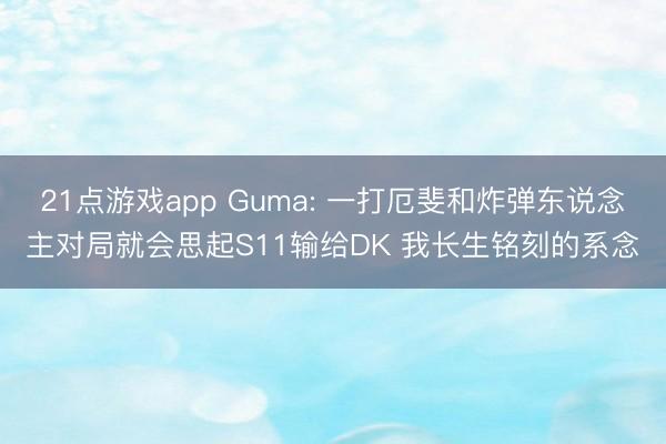 21点游戏app Guma: 一打厄斐和炸弹东说念主对局就会思起S11输给DK 我长生铭刻的系念