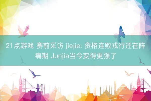 21点游戏 赛前采访 jiejie: 资格连败戎行还在阵痛期 Junjia当今变得更强了