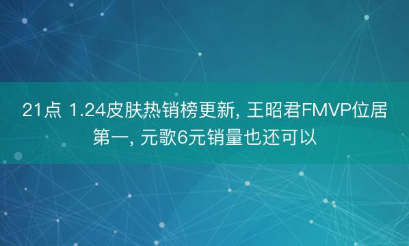 21点 1.24皮肤热销榜更新， 王昭君FMVP位居第一， 元歌6元销量也还可以
