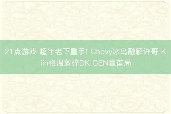 21点游戏 超年老下重手! Chovy冰鸟融解许哥 Kiin格温剪碎DK GEN赢首局