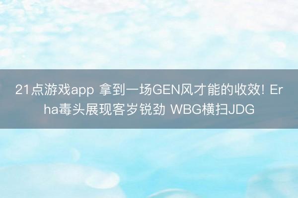 21点游戏app 拿到一场GEN风才能的收效! Erha毒头展现客岁锐劲 WBG横扫JDG