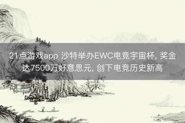 21点游戏app 沙特举办EWC电竞宇宙杯， 奖金达7500万好意思元， 创下电竞历史新高
