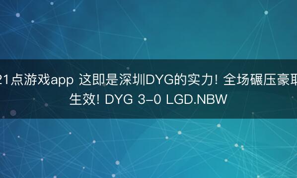 21点游戏app 这即是深圳DYG的实力! 全场碾压豪取生效! DYG 3-0 LGD.NBW