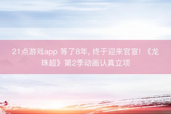 21点游戏app 等了8年， 终于迎来官宣! 《龙珠超》第2季动画认真立项