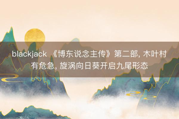 blackjack 《博东说念主传》第二部, 木叶村有危急, 旋涡向日葵开启九尾形态
