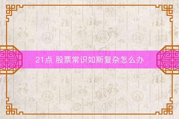 21点 股票常识如斯复杂怎么办