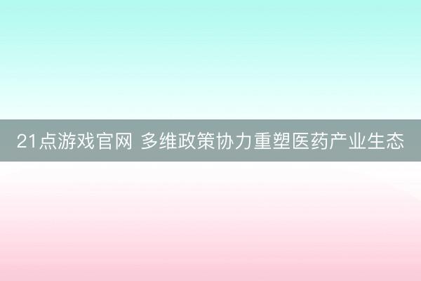 21点游戏官网 多维政策协力重塑医药产业生态