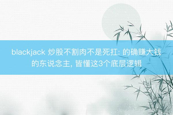 blackjack 炒股不割肉不是死扛: 的确赚大钱的东说念主， 皆懂这3个底层逻辑