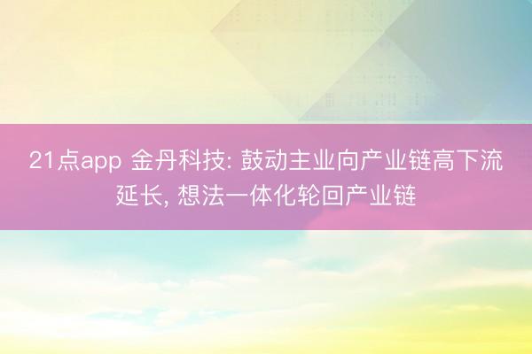 21点app 金丹科技: 鼓动主业向产业链高下流延长, 想法一体化轮回产业链