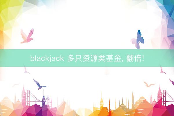 blackjack 多只资源类基金， 翻倍!