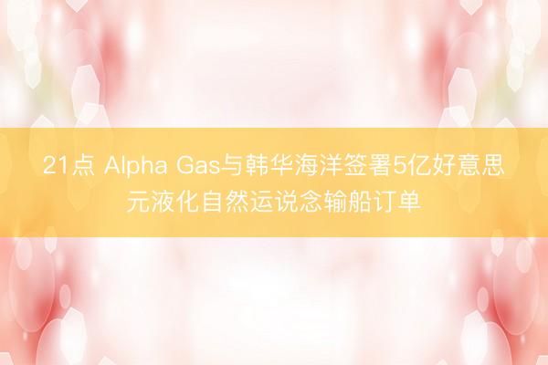 21点 Alpha Gas与韩华海洋签署5亿好意思元液化自然运说念输船订单