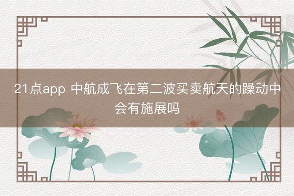 21点app 中航成飞在第二波买卖航天的躁动中会有施展吗