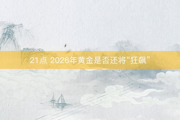 21点 2026年黄金是否还将“狂飙”