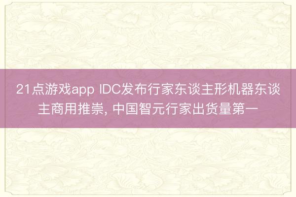 21点游戏app IDC发布行家东谈主形机器东谈主商用推崇, 中国智元行家出货量第一