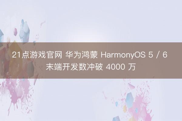 21点游戏官网 华为鸿蒙 HarmonyOS 5 / 6 末端开发数冲破 4000 万