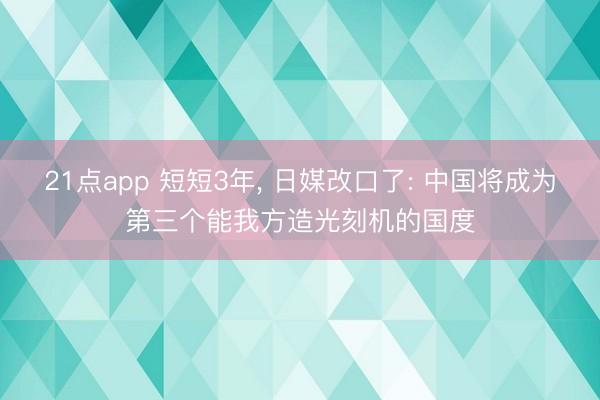 21点app 短短3年, 日媒改口了: 中国将成为第三个能我方造光刻机的国度