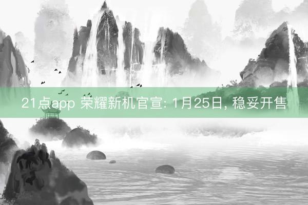 21点app 荣耀新机官宣: 1月25日, 稳妥开售