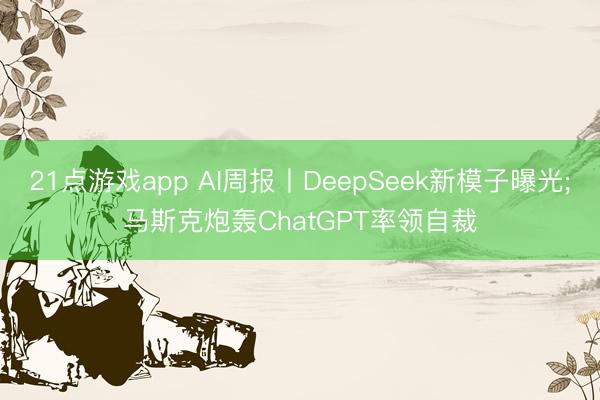 21点游戏app AI周报丨DeepSeek新模子曝光;马斯克炮轰ChatGPT率领自裁