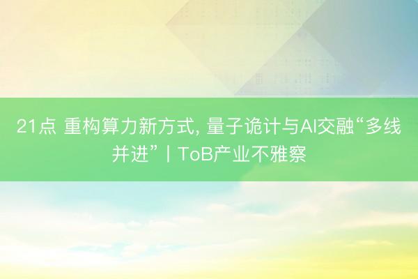 21点 重构算力新方式， 量子诡计与AI交融“多线并进”丨ToB产业不雅察