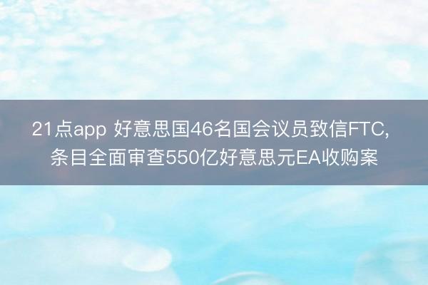 21点app 好意思国46名国会议员致信FTC, 条目全面审查550亿好意思元EA收购案