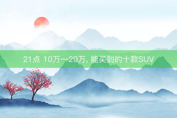 21点 10万—20万， 能买到的十款SUV