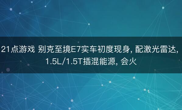 21点游戏 别克至境E7实车初度现身， 配激光雷达， 1.5L/1.5T插混能源， 会火