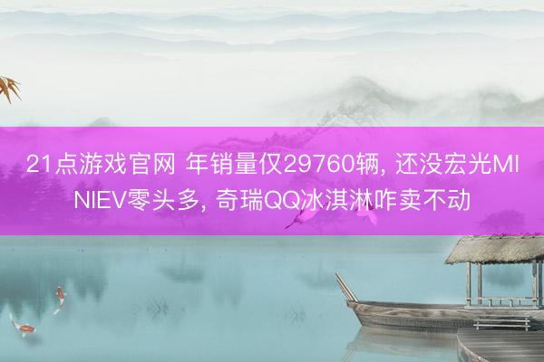 21点游戏官网 年销量仅29760辆, 还没宏光MINIEV零头多, 奇瑞QQ冰淇淋咋卖不动