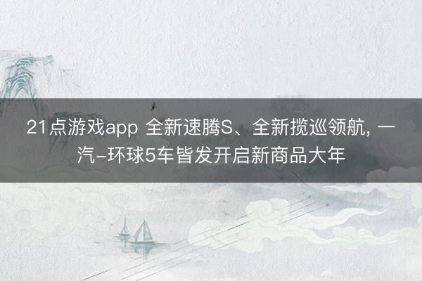 21点游戏app 全新速腾S、全新揽巡领航, 一汽-环球5车皆发开启新商品大年
