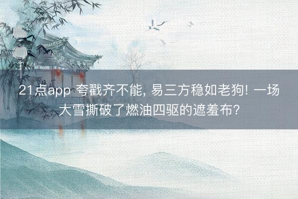 21点app 夸戳齐不能， 易三方稳如老狗! 一场大雪撕破了燃油四驱的遮羞布?